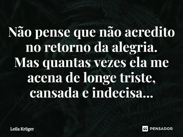 ⁠Não pense que não acredito no retorno da alegria. Mas quantas vezes ela me acena de longe triste, cansada e indecisa...... Frase de Leila Krüger.
