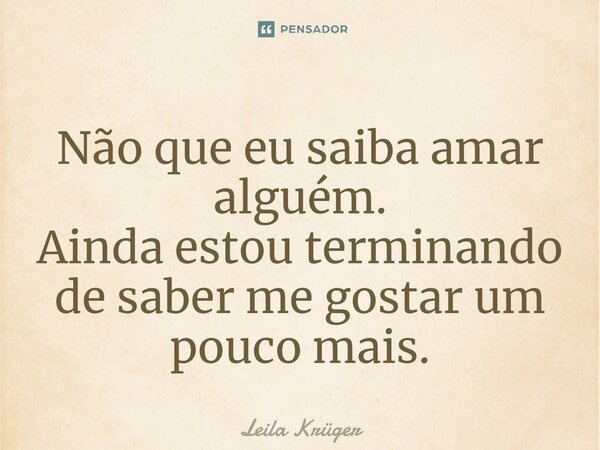 ⁠Não que eu saiba amar alguém. Ainda estou terminando de saber me gostar um pouco mais.... Frase de Leila Krüger.
