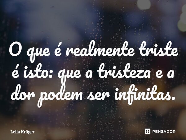⁠O que é realmente triste é isto: que a tristeza e a dor podem ser infinitas.... Frase de Leila Krüger.