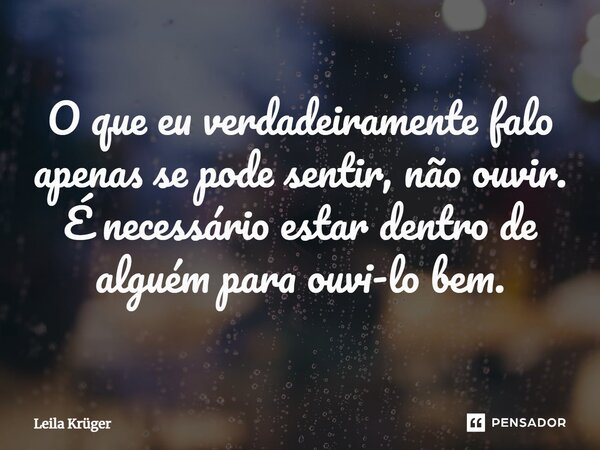 ⁠O que eu verdadeiramente falo apenas se pode sentir, não ouvir. É necessário estar dentro de alguém para ouvi-lo bem.... Frase de Leila Krüger.