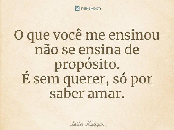 ⁠O que você me ensinou não se ensina de propósito. É sem querer, só por saber amar.... Frase de Leila Krüger.