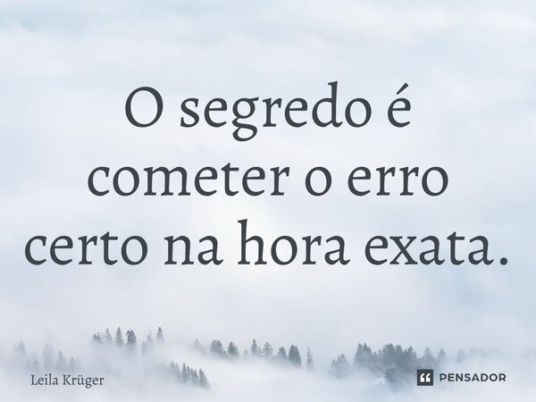 ⁠O segredo é cometer o erro certo na hora exata.... Frase de Leila Krüger.