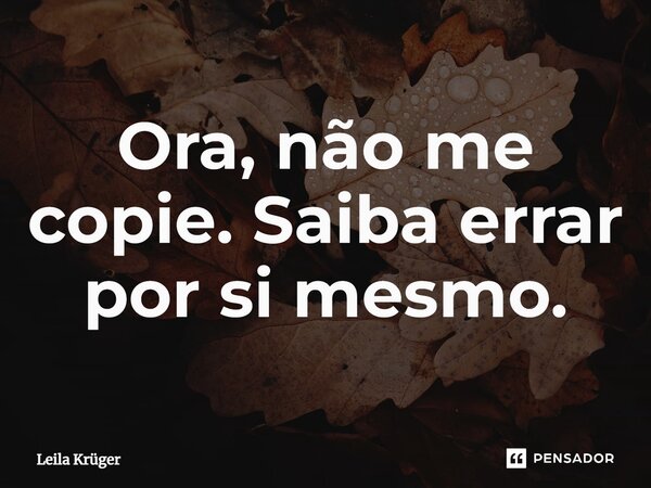 ⁠Ora, não me copie. Saiba errar por si mesmo.... Frase de Leila Krüger.