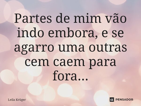 ⁠Partes de mim vão indo embora, e se agarro uma outras cem caem para fora...... Frase de Leila Krüger.