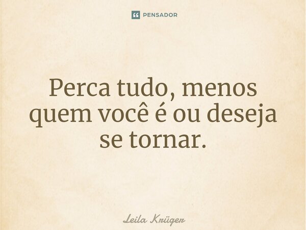Perca tudo, menos quem você é ou deseja se tornar.... Frase de Leila Krüger.