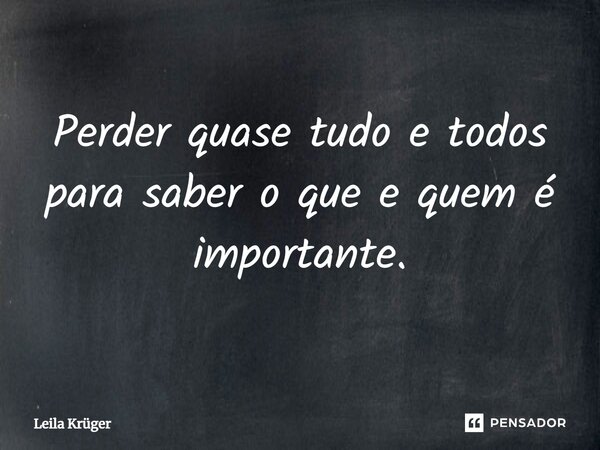⁠Perder quase tudo e todos para saber o que e quem é importante.... Frase de Leila Krüger.