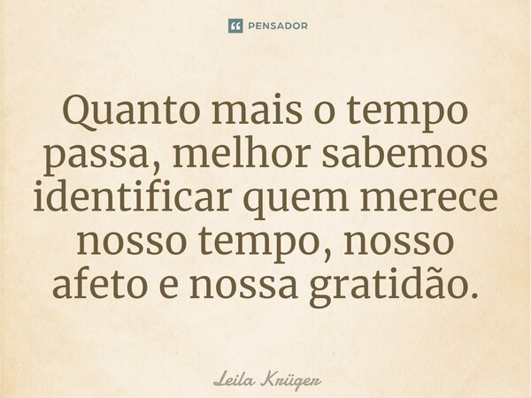 ⁠Quanto mais o tempo passa, melhor sabemos identificar quem merece nosso tempo, nosso afeto e nossa gratidão.... Frase de Leila Krüger.