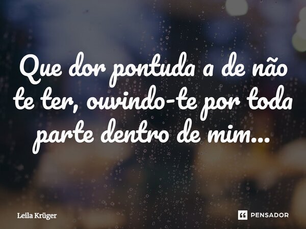 ⁠Que dor pontuda a de não te ter, ouvindo-te por toda parte dentro de mim...... Frase de Leila Krüger.