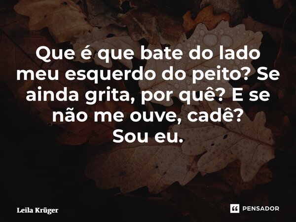 Que é que bate do lado meu esquerdo do peito? Se ainda grita, por quê? E se não me ouve, cadê? Sou eu. ⁠... Frase de Leila Krüger.