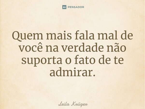 ⁠Quem mais fala mal de você na verdade não suporta o fato de te admirar.... Frase de Leila Krüger.
