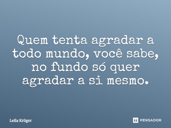 ⁠Quem tenta agradar a todo mundo, você sabe, no fundo só quer agradar a si mesmo.... Frase de Leila Krüger.