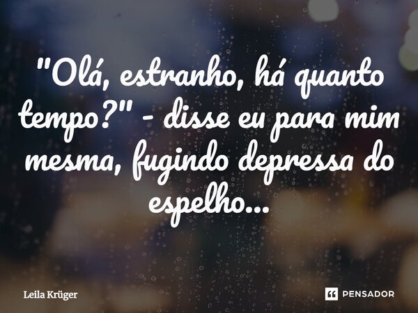 ⁠"Olá, estranho, há quanto tempo?" - disse eu para mim mesma, fugindo depressa do espelho...... Frase de Leila Krüger.
