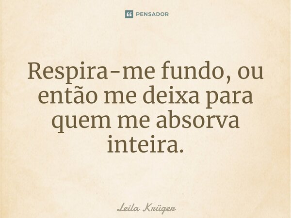 ⁠Respira-me fundo, ou então me deixa para quem me absorva inteira.... Frase de Leila Krüger.