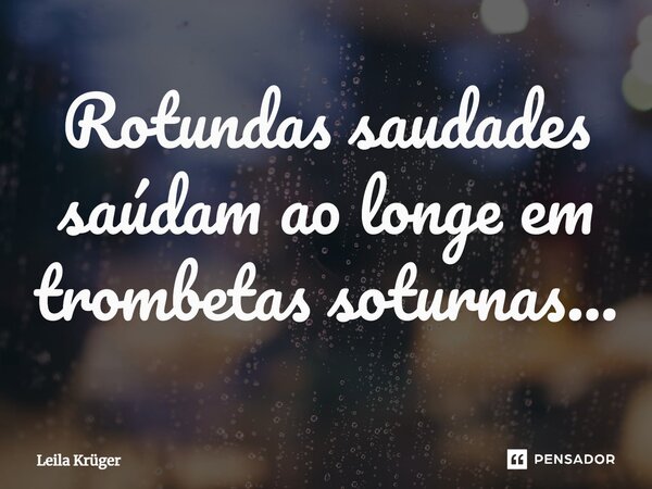⁠Rotundas saudades saúdam ao longe em trombetas soturnas...... Frase de Leila Krüger.