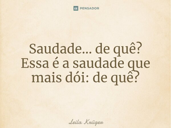 ⁠Saudade... de quê? Essa é a saudade que mais dói: de quê?... Frase de Leila Krüger.