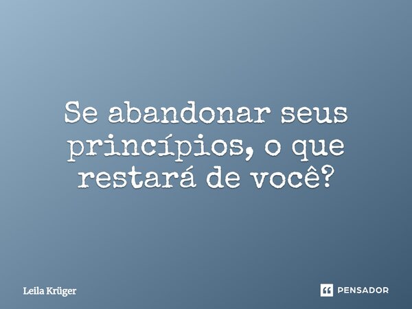 ⁠Se abandonar seus princípios, o que restará de você?... Frase de Leila Krüger.