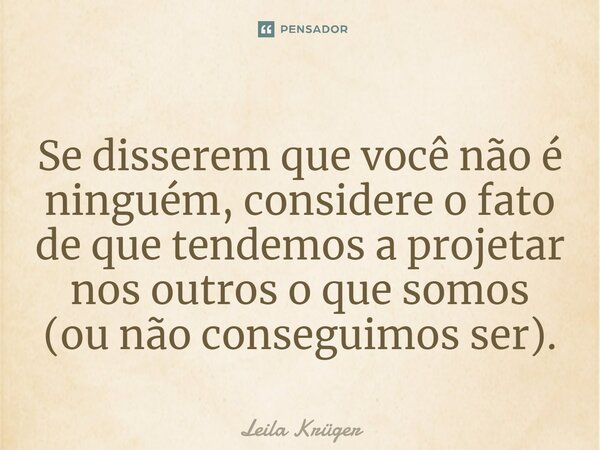 ⁠Se disserem que você não é ninguém, considere o fato de que tendemos a projetar nos outros o que somos (ou não conseguimos ser).... Frase de Leila Krüger.