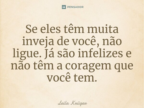 ⁠Se eles têm muita inveja de você, não ligue. Já são infelizes e não têm a coragem que você tem.... Frase de Leila Krüger.