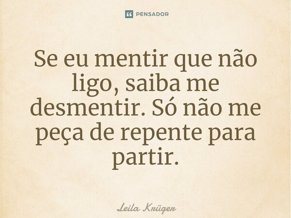 ⁠Se eu mentir que não ligo, saiba me desmentir. Só não me peça de repente para partir.... Frase de Leila Krüger.