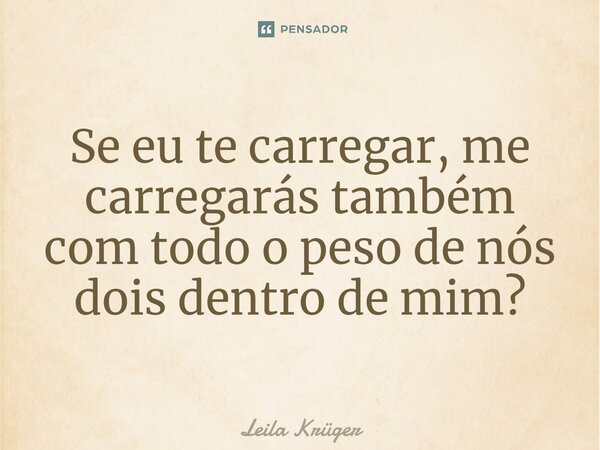 ⁠Se eu te carregar, me carregarás também com todo o peso de nós dois dentro de mim?... Frase de Leila Krüger.