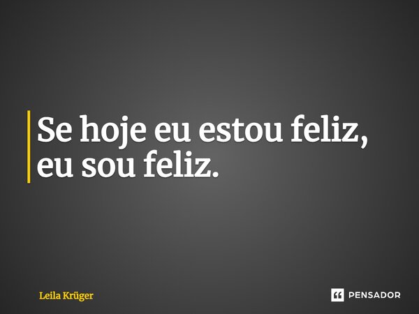 ⁠Se hoje eu estou feliz, eu sou feliz.... Frase de Leila Krüger.