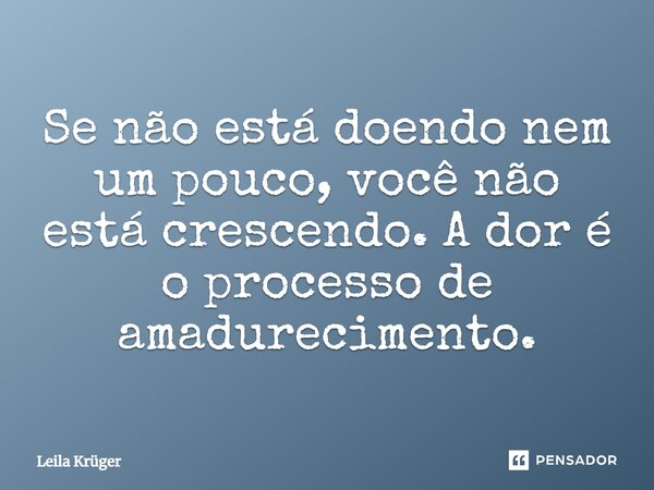 ⁠Se não está doendo nem um pouco, você não está crescendo. A dor é o processo de amadurecimento.... Frase de Leila Krüger.