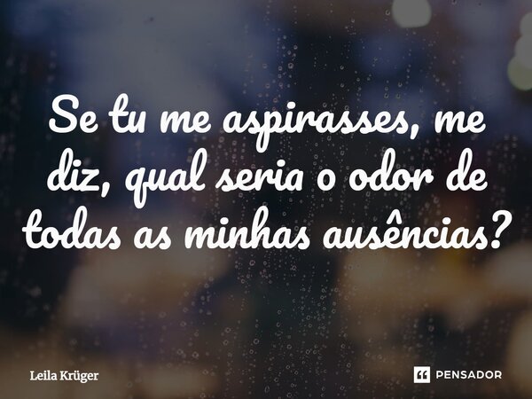 ⁠Se tu me aspirasses, me diz, qual seria o odor de todas as minhas ausências?... Frase de Leila Krüger.