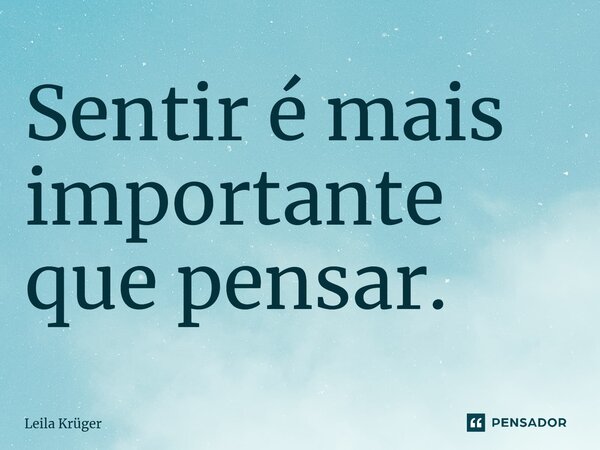 Sentir é mais importante que pensar.⁠... Frase de Leila Krüger.