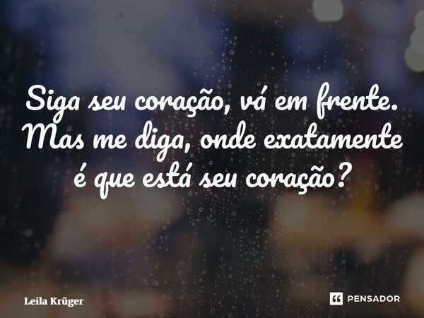 Siga seu coração, vá em frente. Mas me diga, onde exatamente é que está seu coração? ⁠... Frase de Leila Krüger.