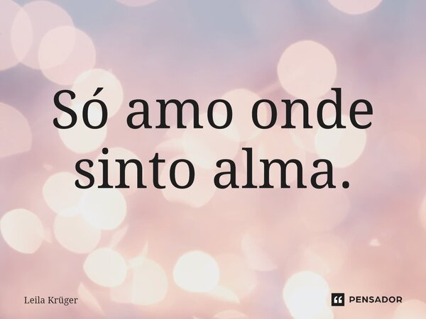 ⁠Só amo onde sinto alma.... Frase de Leila Krüger.