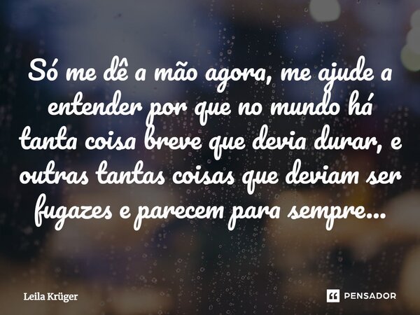 ⁠Só me dê a mão agora, me ajude a entender por que no mundo há tanta coisa breve que devia durar, e outras tantas coisas que deviam ser fugazes e parecem para s... Frase de Leila Krüger.