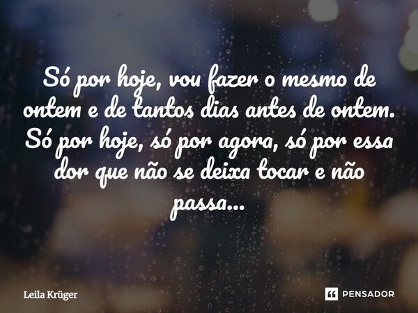 ⁠Só por hoje, vou fazer o mesmo de ontem e de tantos dias antes de ontem. Só por hoje, só por agora, só por essa dor que não se deixa tocar e não passa...... Frase de Leila Krüger.