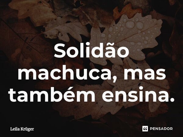 ⁠Solidão machuca, mas também ensina.... Frase de Leila Krüger.