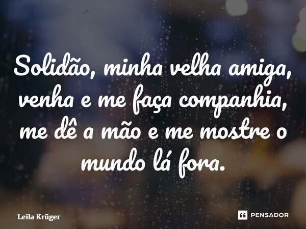 ⁠Solidão, minha velha amiga, venha e me faça companhia, me dê a mão e me mostre o mundo lá fora.... Frase de Leila Krüger.