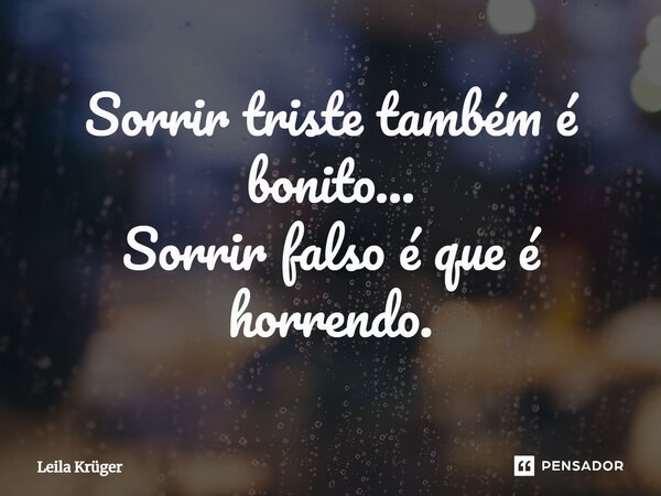 ⁠Sorrir triste também é bonito... Sorrir falso é que é horrendo.... Frase de Leila Krüger.