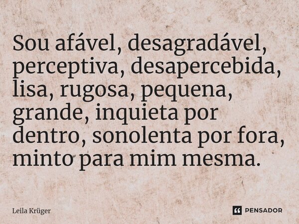 Sou afável, desagradável, perceptiva, desapercebida, lisa, rugosa, pequena, grande, inquieta por dentro, sonolenta por fora, minto para mim mesma.... Frase de Leila Krüger.