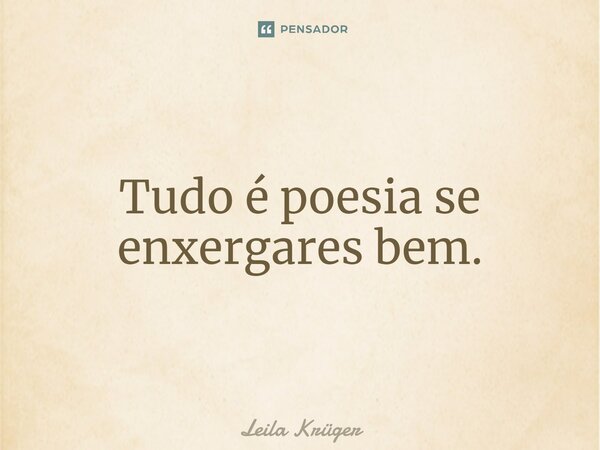 ⁠Tudo é poesia se enxergares bem.... Frase de Leila Krüger.