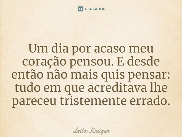 ⁠Um dia por acaso meu coração pensou. E desde então não mais quis pensar: tudo em que acreditava lhe pareceu tristemente errado.... Frase de Leila Krüger.