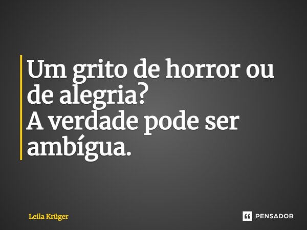 ⁠Um grito de horror ou de alegria? A verdade pode ser ambígua.... Frase de Leila Krüger.