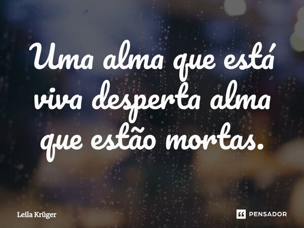 ⁠Uma alma que está viva desperta alma que estão mortas.... Frase de Leila Krüger.