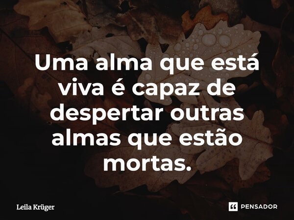 ⁠Uma alma que está viva é capaz de despertar outras almas que estão mortas.... Frase de Leila Krüger.