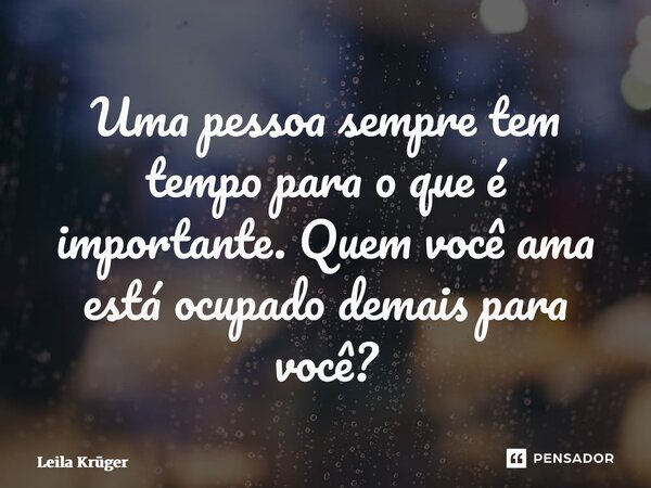 ⁠Uma pessoa sempre tem tempo para o que é importante. Quem você ama está ocupado demais para você?... Frase de Leila Krüger.