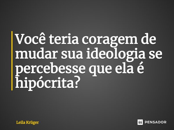 ⁠Você teria coragem de mudar sua ideologia se percebesse que ela é hipócrita?... Frase de Leila Krüger.
