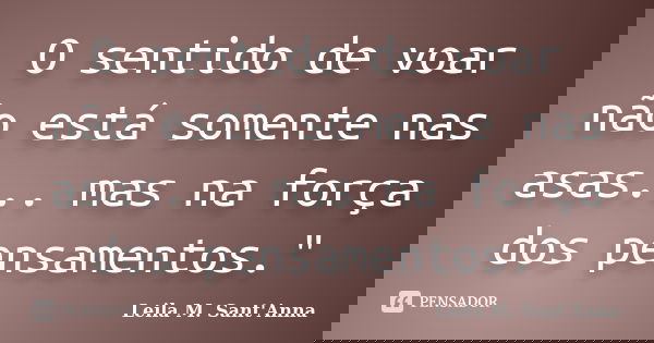 O sentido de voar não está somente nas asas... mas na força dos pensamentos."... Frase de Leila M. Sant'Anna.