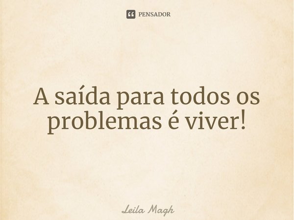 ⁠A saída para todos os problemas é viver!... Frase de Leila Magh.