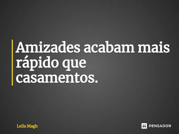 ⁠Amizades acabam mais rápido que casamentos.... Frase de Leila Magh.