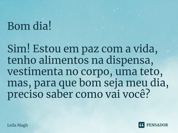 ⁠Bom dia! Sim! Estou em paz com a vida, tenho alimentos na dispensa, vestimenta no corpo, uma teto, mas, para que bom seja meu dia, preciso saber como vai você?... Frase de Leila Magh.