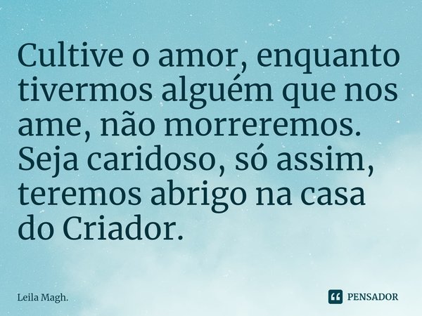 ⁠Cultive o amor, enquanto tivermos alguém que nos ame, não morreremos. Seja caridoso, só assim, teremos abrigo na casa do Criador.... Frase de Leila Magh..