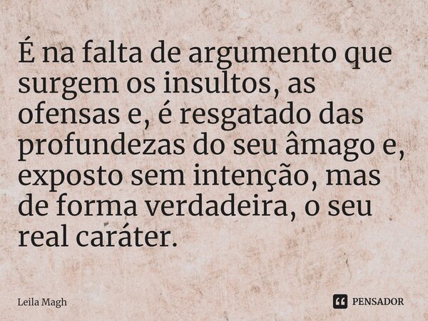 ⁠É na falta de argumento que surgem os insultos, as ofensas e, é resgatado das profundezas do seu âmago e, exposto sem intenção, mas de forma verdadeira, o seu ... Frase de Leila Magh.