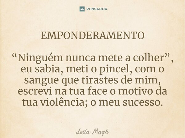 ⁠EMPONDERAMENTO “Ninguém nunca mete a colher”, eu sabia, meti o pincel, com o sangue que tirastes de mim, escrevi na tua face o motivo da tua violência; o meu s... Frase de Leila Magh.
